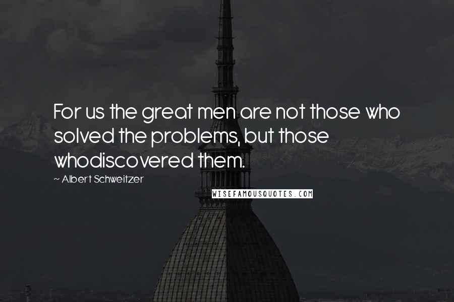 Albert Schweitzer Quotes: For us the great men are not those who solved the problems, but those whodiscovered them.