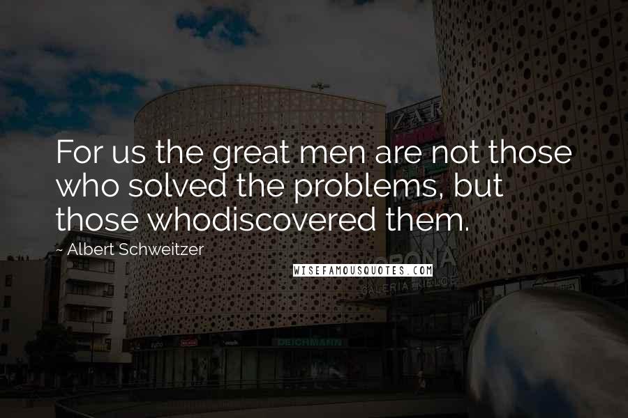 Albert Schweitzer Quotes: For us the great men are not those who solved the problems, but those whodiscovered them.