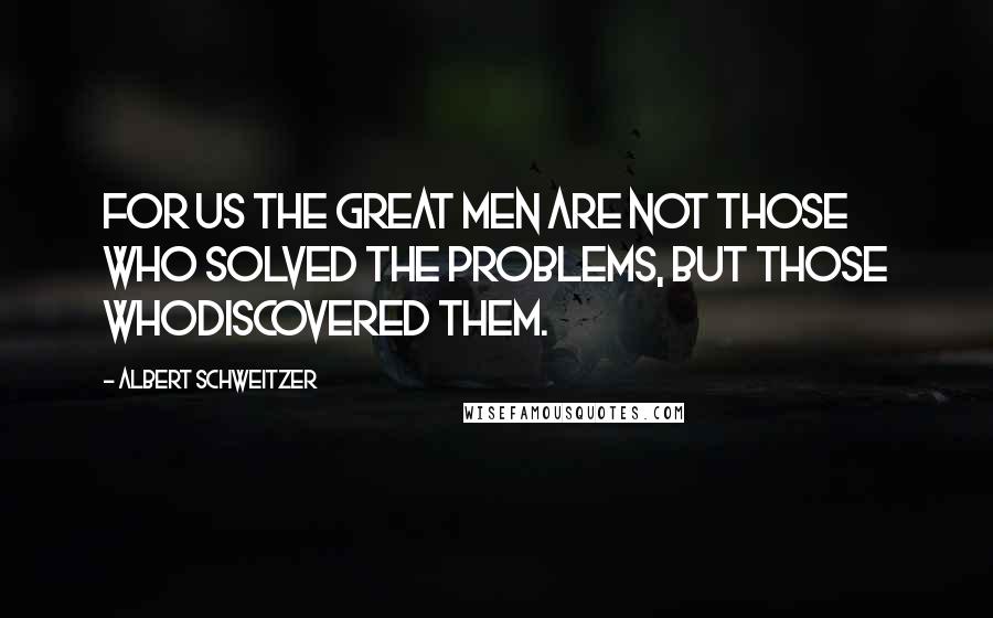 Albert Schweitzer Quotes: For us the great men are not those who solved the problems, but those whodiscovered them.