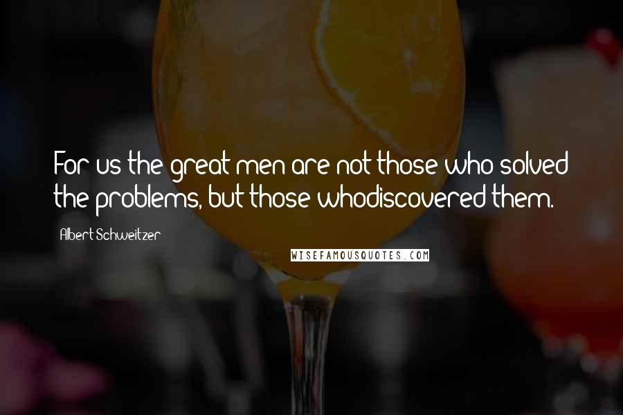 Albert Schweitzer Quotes: For us the great men are not those who solved the problems, but those whodiscovered them.