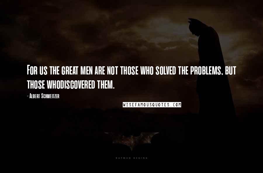 Albert Schweitzer Quotes: For us the great men are not those who solved the problems, but those whodiscovered them.