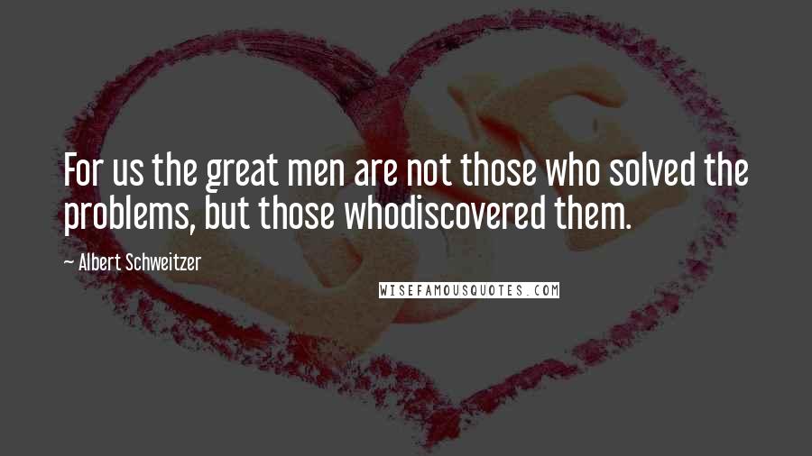 Albert Schweitzer Quotes: For us the great men are not those who solved the problems, but those whodiscovered them.