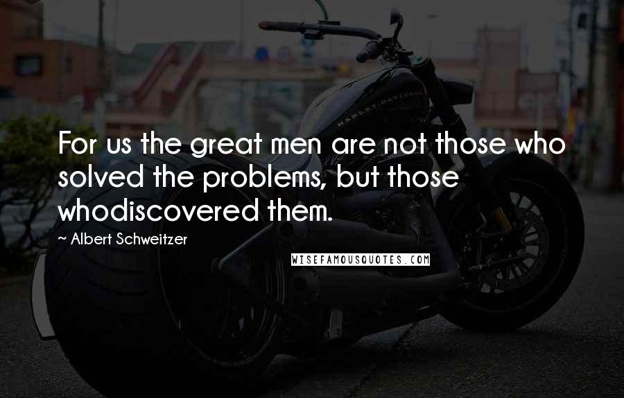 Albert Schweitzer Quotes: For us the great men are not those who solved the problems, but those whodiscovered them.