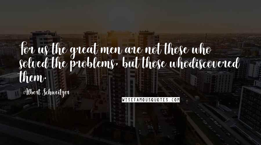 Albert Schweitzer Quotes: For us the great men are not those who solved the problems, but those whodiscovered them.