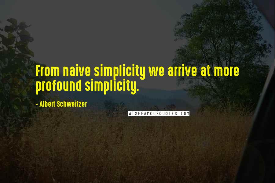 Albert Schweitzer Quotes: From naive simplicity we arrive at more profound simplicity.