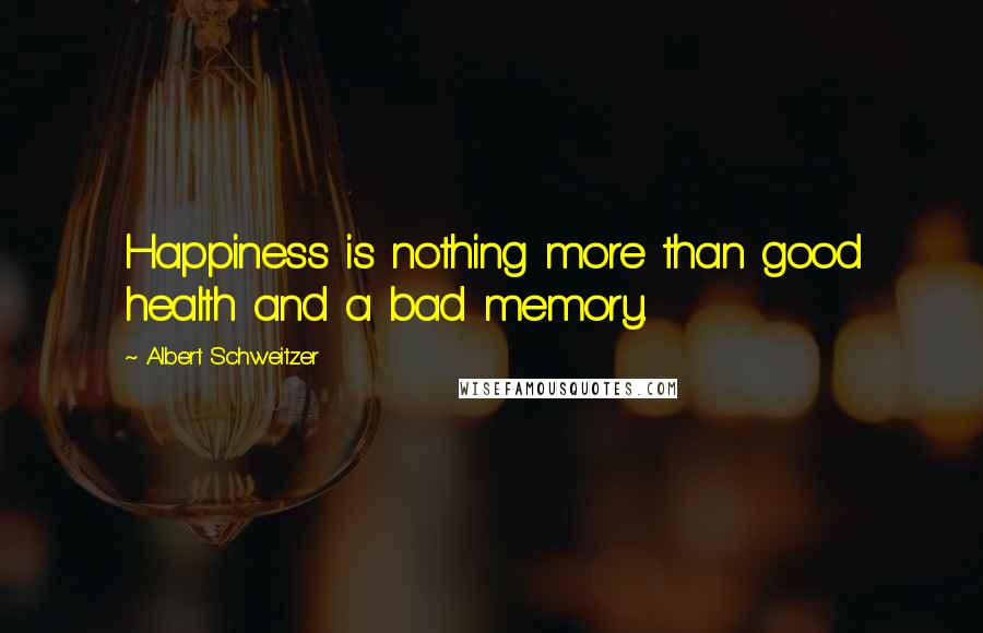 Albert Schweitzer Quotes: Happiness is nothing more than good health and a bad memory.