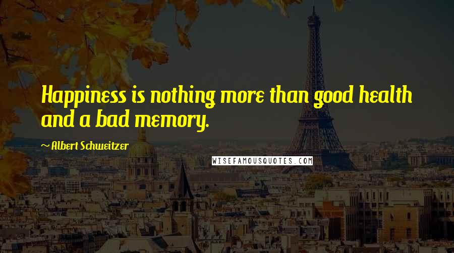 Albert Schweitzer Quotes: Happiness is nothing more than good health and a bad memory.