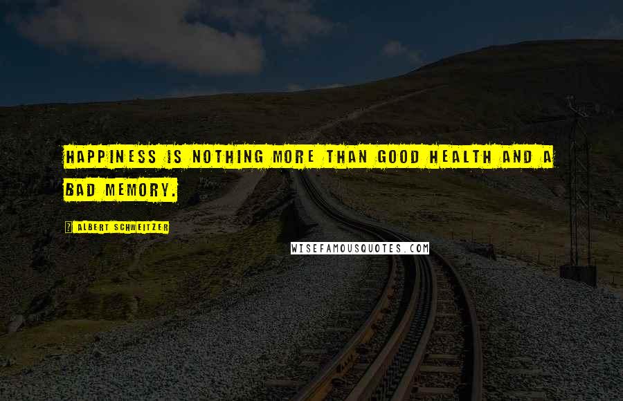 Albert Schweitzer Quotes: Happiness is nothing more than good health and a bad memory.