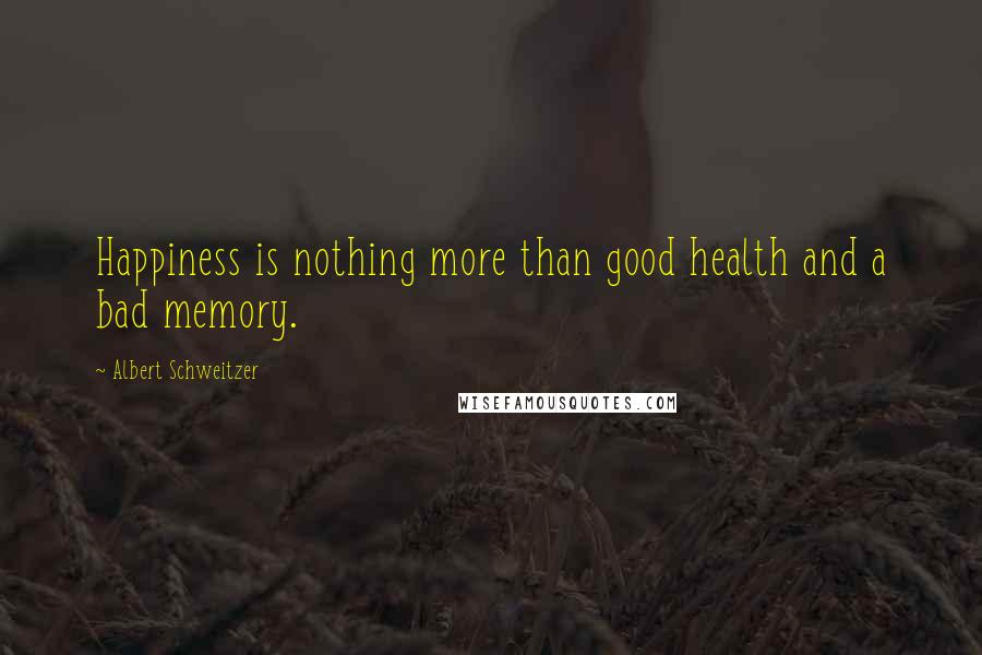 Albert Schweitzer Quotes: Happiness is nothing more than good health and a bad memory.
