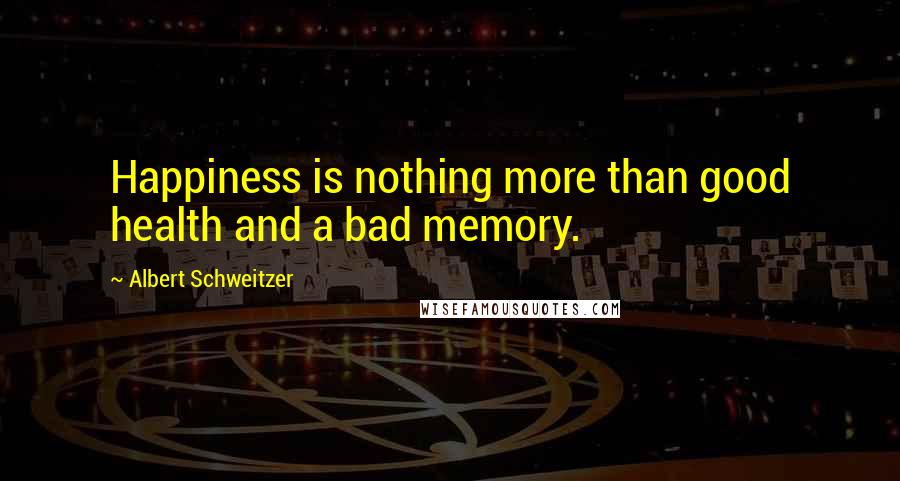 Albert Schweitzer Quotes: Happiness is nothing more than good health and a bad memory.