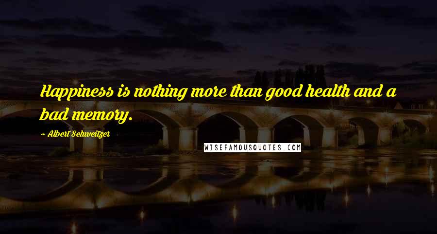 Albert Schweitzer Quotes: Happiness is nothing more than good health and a bad memory.
