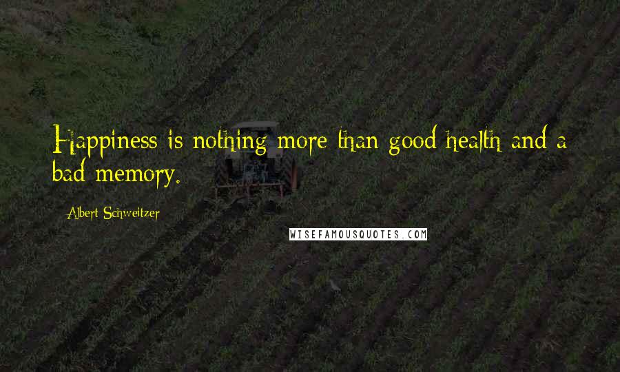 Albert Schweitzer Quotes: Happiness is nothing more than good health and a bad memory.