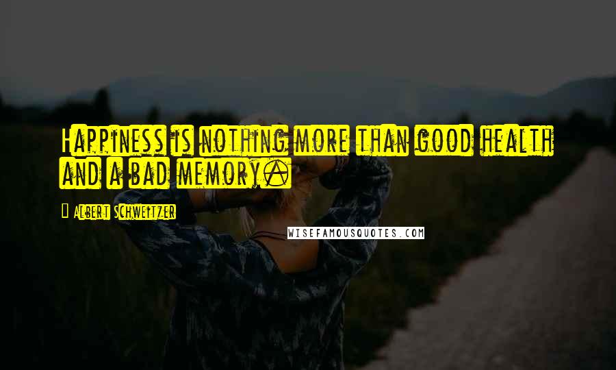 Albert Schweitzer Quotes: Happiness is nothing more than good health and a bad memory.