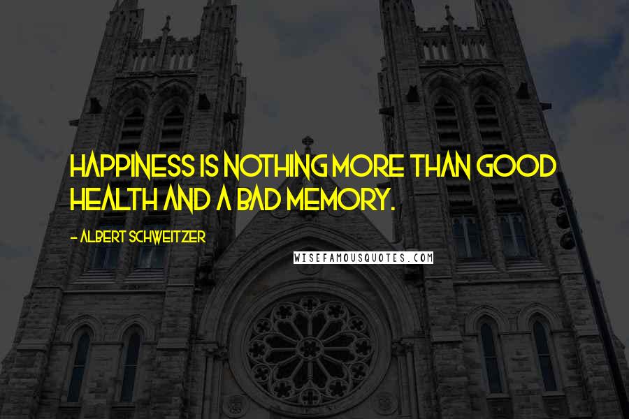 Albert Schweitzer Quotes: Happiness is nothing more than good health and a bad memory.