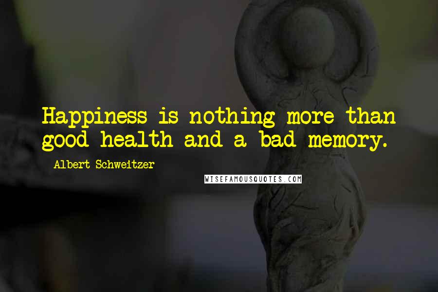 Albert Schweitzer Quotes: Happiness is nothing more than good health and a bad memory.