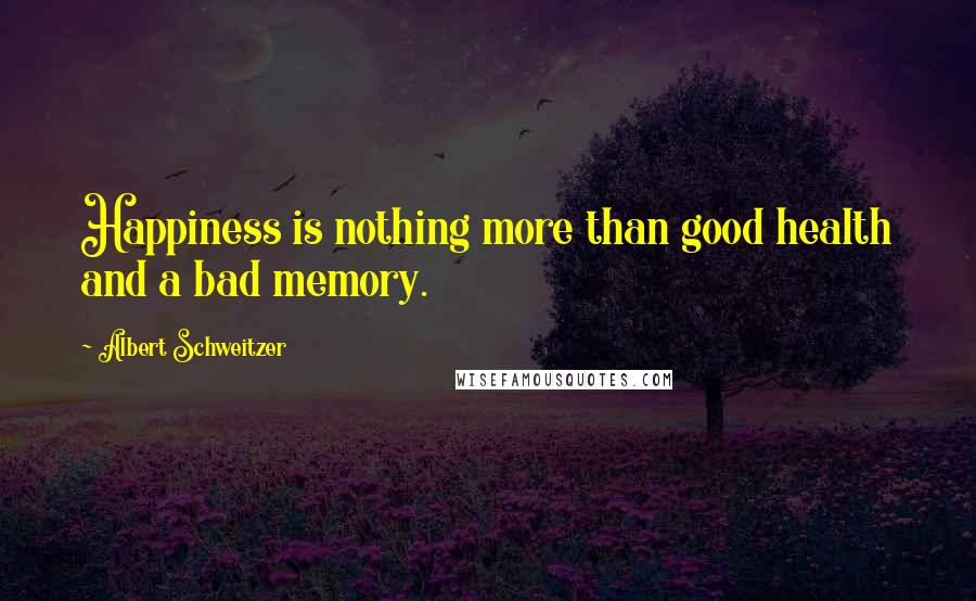 Albert Schweitzer Quotes: Happiness is nothing more than good health and a bad memory.