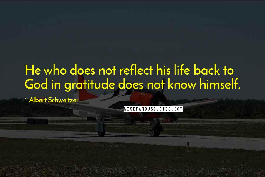 Albert Schweitzer Quotes: He who does not reflect his life back to God in gratitude does not know himself.
