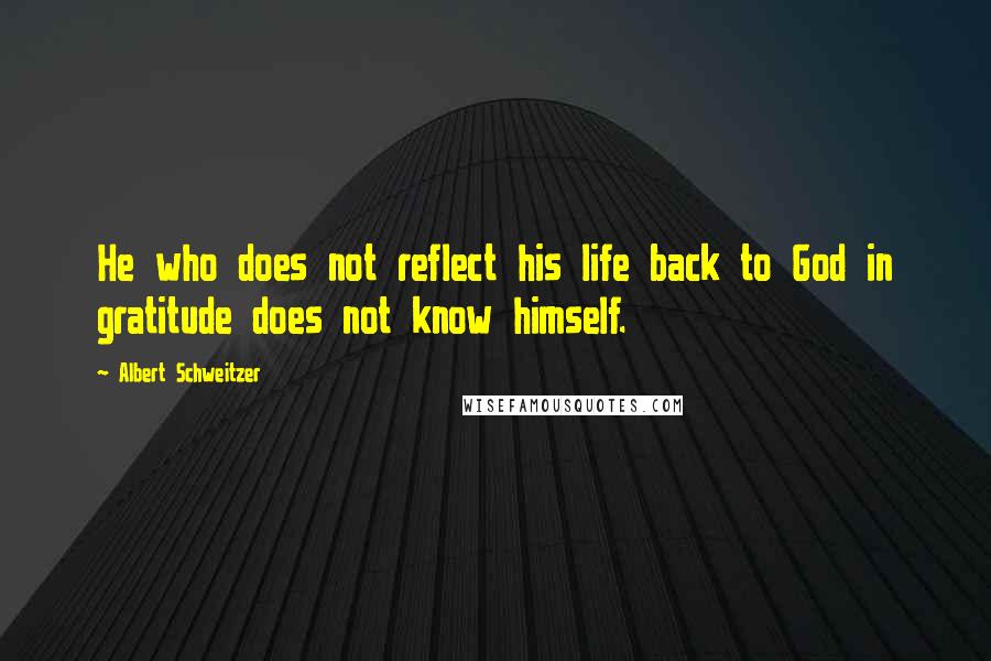 Albert Schweitzer Quotes: He who does not reflect his life back to God in gratitude does not know himself.
