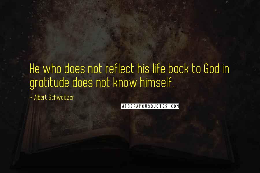 Albert Schweitzer Quotes: He who does not reflect his life back to God in gratitude does not know himself.