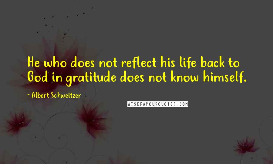 Albert Schweitzer Quotes: He who does not reflect his life back to God in gratitude does not know himself.