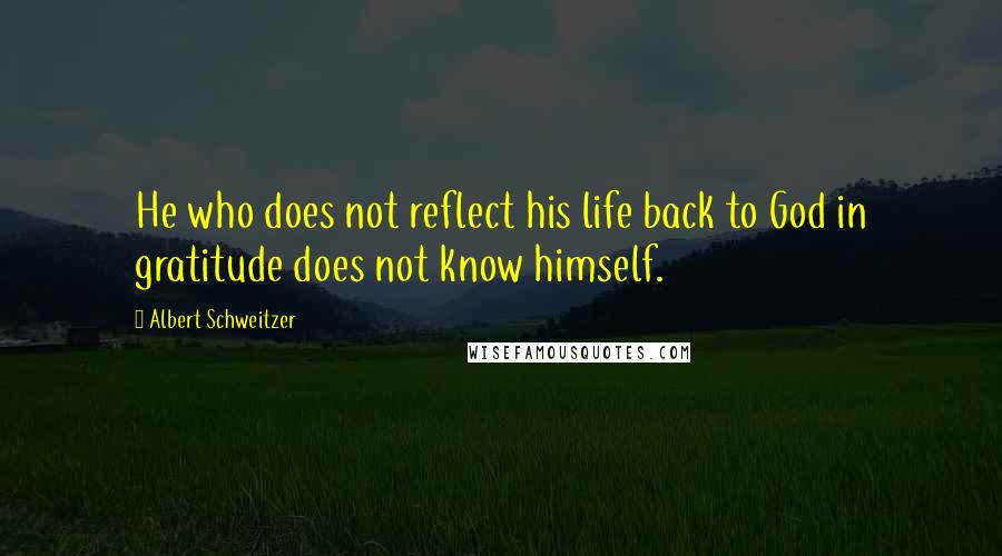 Albert Schweitzer Quotes: He who does not reflect his life back to God in gratitude does not know himself.