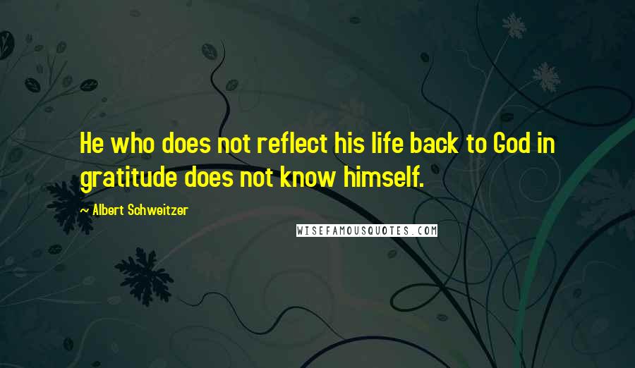 Albert Schweitzer Quotes: He who does not reflect his life back to God in gratitude does not know himself.