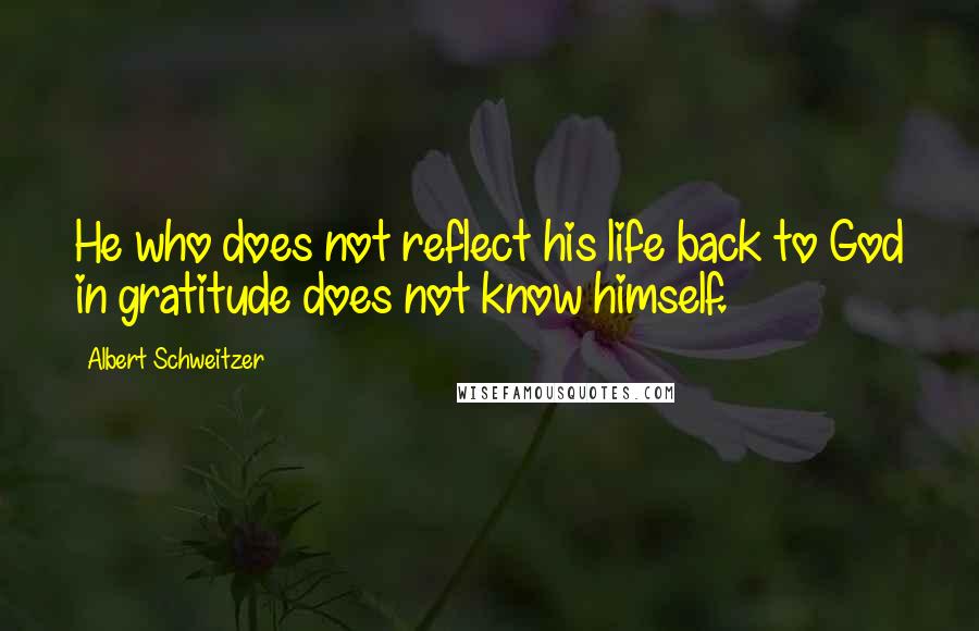 Albert Schweitzer Quotes: He who does not reflect his life back to God in gratitude does not know himself.