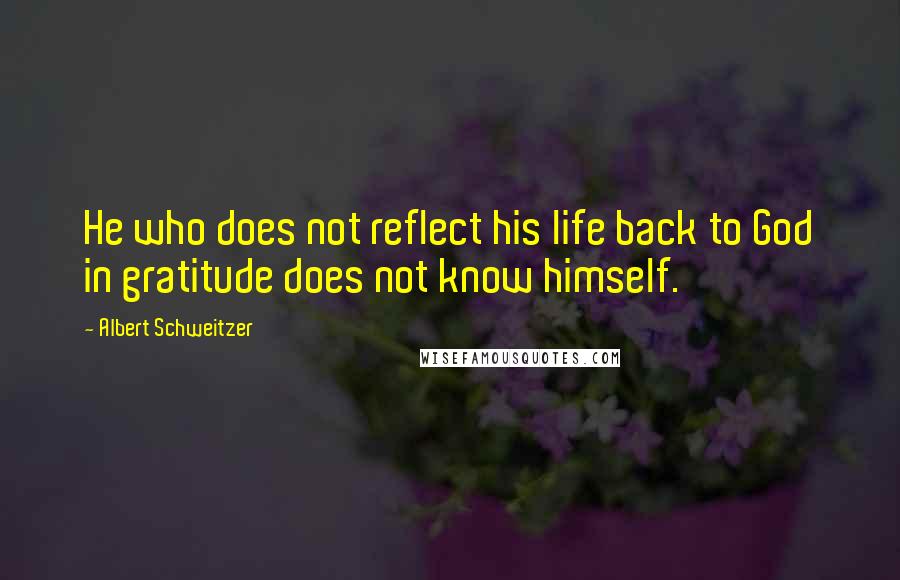Albert Schweitzer Quotes: He who does not reflect his life back to God in gratitude does not know himself.