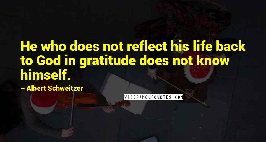 Albert Schweitzer Quotes: He who does not reflect his life back to God in gratitude does not know himself.