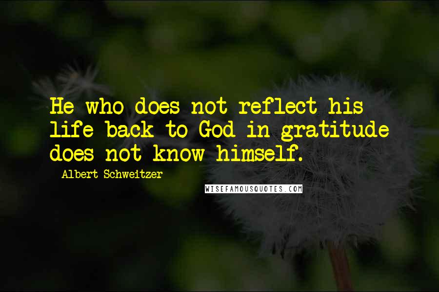 Albert Schweitzer Quotes: He who does not reflect his life back to God in gratitude does not know himself.