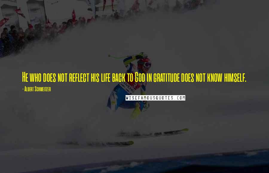 Albert Schweitzer Quotes: He who does not reflect his life back to God in gratitude does not know himself.