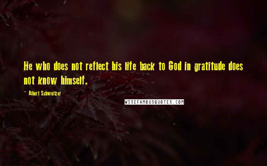 Albert Schweitzer Quotes: He who does not reflect his life back to God in gratitude does not know himself.
