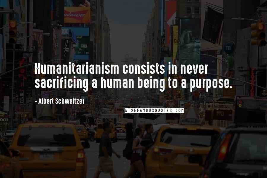 Albert Schweitzer Quotes: Humanitarianism consists in never sacrificing a human being to a purpose.