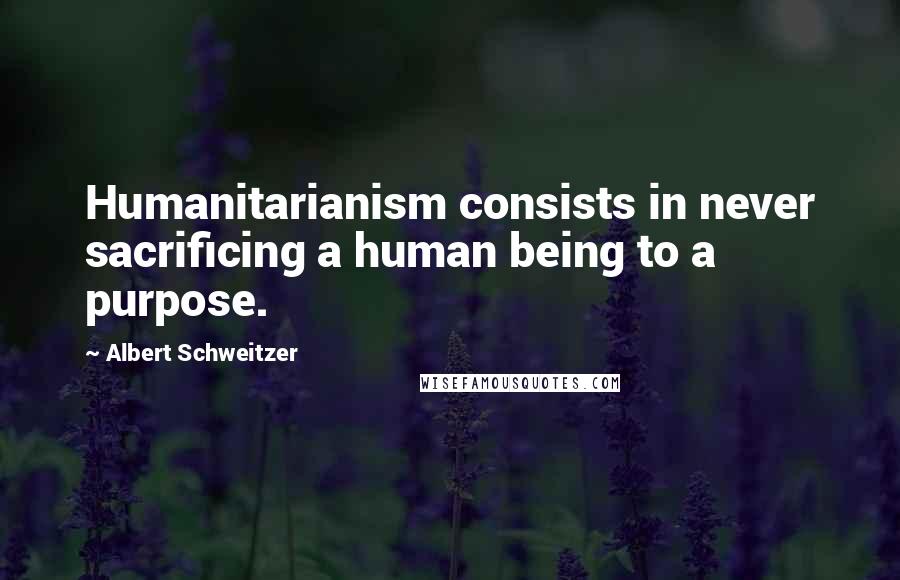 Albert Schweitzer Quotes: Humanitarianism consists in never sacrificing a human being to a purpose.