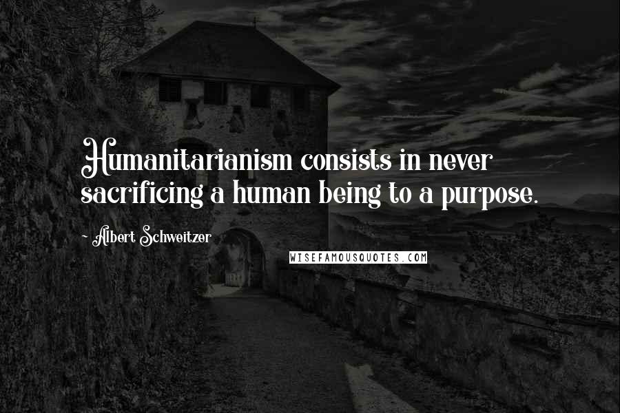 Albert Schweitzer Quotes: Humanitarianism consists in never sacrificing a human being to a purpose.