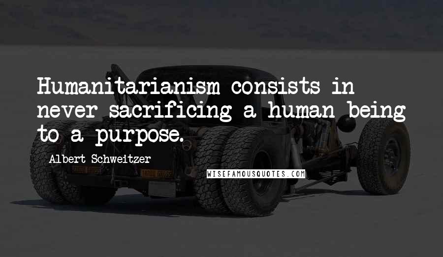 Albert Schweitzer Quotes: Humanitarianism consists in never sacrificing a human being to a purpose.