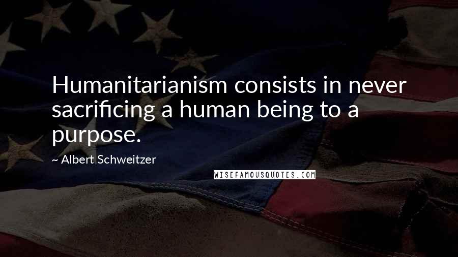 Albert Schweitzer Quotes: Humanitarianism consists in never sacrificing a human being to a purpose.