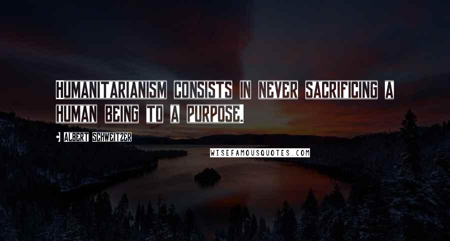 Albert Schweitzer Quotes: Humanitarianism consists in never sacrificing a human being to a purpose.