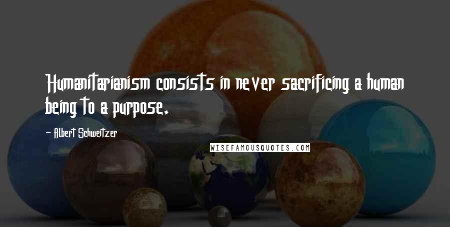Albert Schweitzer Quotes: Humanitarianism consists in never sacrificing a human being to a purpose.