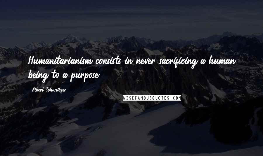 Albert Schweitzer Quotes: Humanitarianism consists in never sacrificing a human being to a purpose.