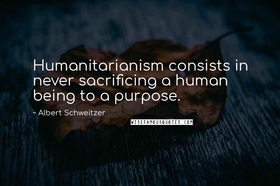 Albert Schweitzer Quotes: Humanitarianism consists in never sacrificing a human being to a purpose.