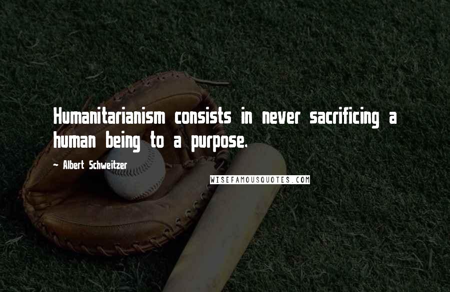 Albert Schweitzer Quotes: Humanitarianism consists in never sacrificing a human being to a purpose.