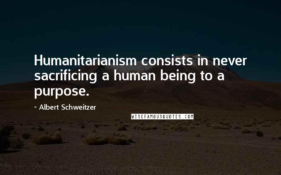 Albert Schweitzer Quotes: Humanitarianism consists in never sacrificing a human being to a purpose.