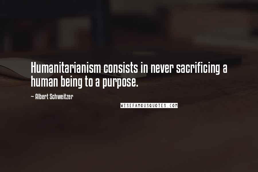 Albert Schweitzer Quotes: Humanitarianism consists in never sacrificing a human being to a purpose.
