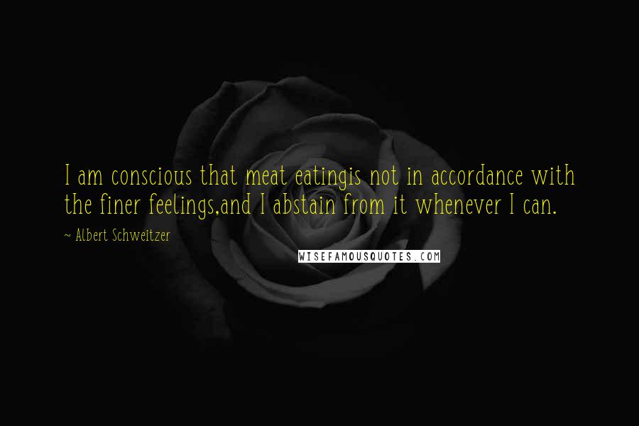 Albert Schweitzer Quotes: I am conscious that meat eatingis not in accordance with the finer feelings,and I abstain from it whenever I can.