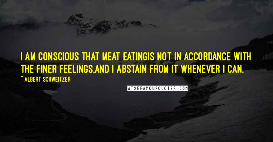 Albert Schweitzer Quotes: I am conscious that meat eatingis not in accordance with the finer feelings,and I abstain from it whenever I can.