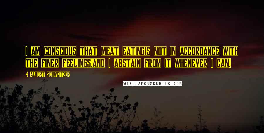 Albert Schweitzer Quotes: I am conscious that meat eatingis not in accordance with the finer feelings,and I abstain from it whenever I can.