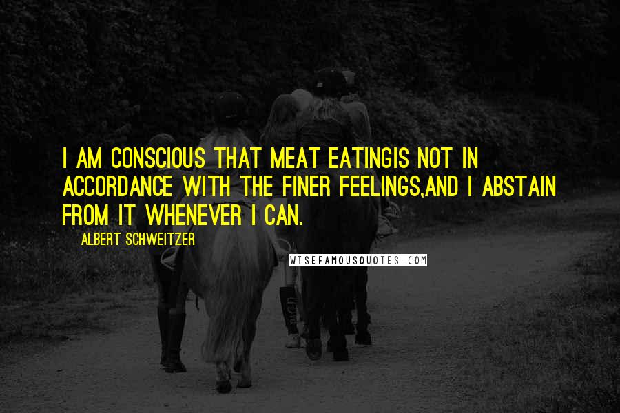 Albert Schweitzer Quotes: I am conscious that meat eatingis not in accordance with the finer feelings,and I abstain from it whenever I can.