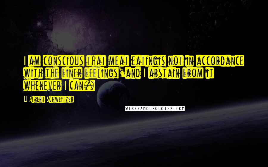 Albert Schweitzer Quotes: I am conscious that meat eatingis not in accordance with the finer feelings,and I abstain from it whenever I can.