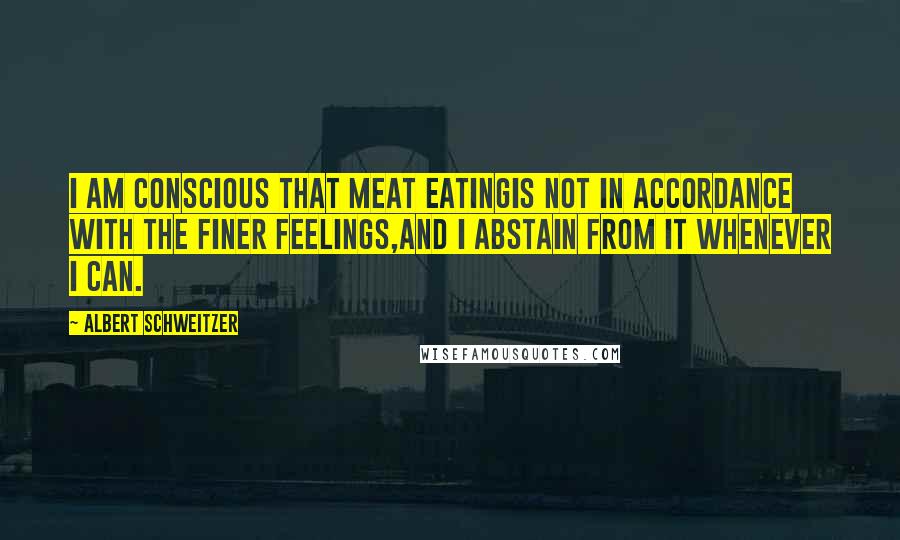 Albert Schweitzer Quotes: I am conscious that meat eatingis not in accordance with the finer feelings,and I abstain from it whenever I can.